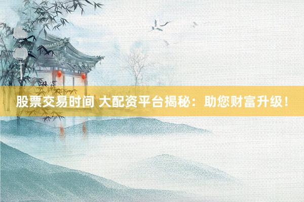 股票交易时间 大配资平台揭秘：助您财富升级！