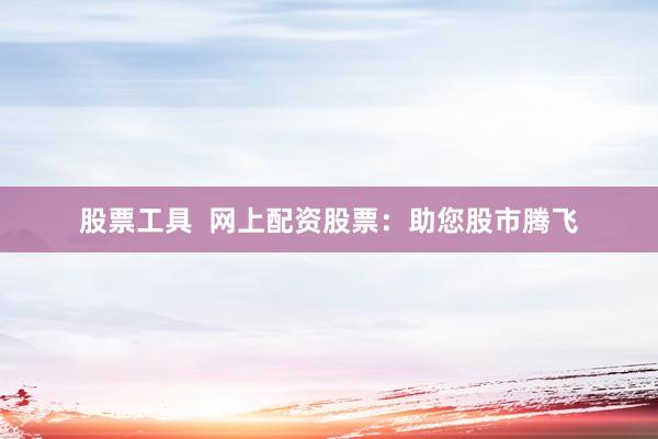 股票工具  网上配资股票：助您股市腾飞