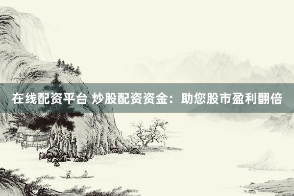 在线配资平台 炒股配资资金：助您股市盈利翻倍