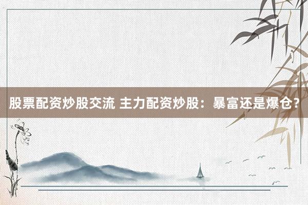 股票配资炒股交流 主力配资炒股：暴富还是爆仓？