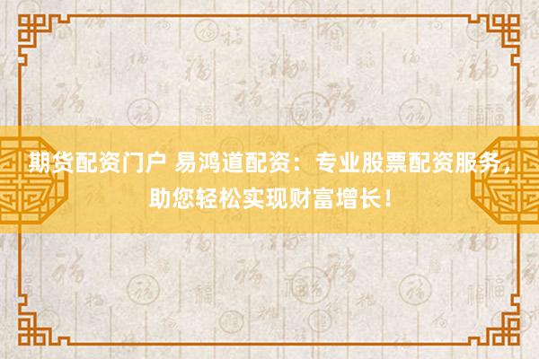 期货配资门户 易鸿道配资：专业股票配资服务，助您轻松实现财富增长！