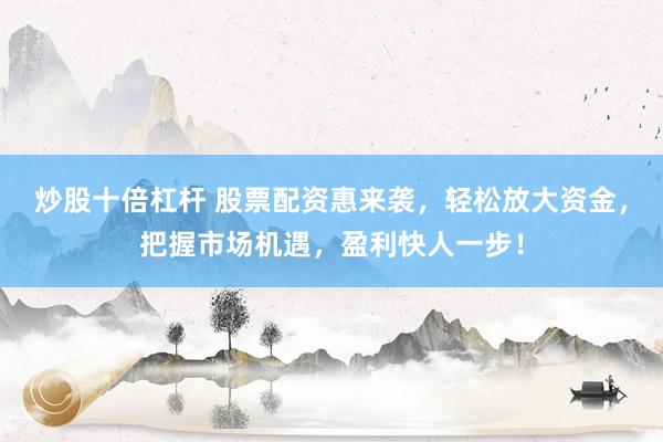 炒股十倍杠杆 股票配资惠来袭，轻松放大资金，把握市场机遇，盈利快人一步！