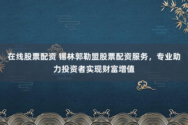 在线股票配资 锡林郭勒盟股票配资服务，专业助力投资者实现财富增值