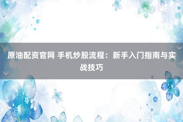 原油配资官网 手机炒股流程：新手入门指南与实战技巧