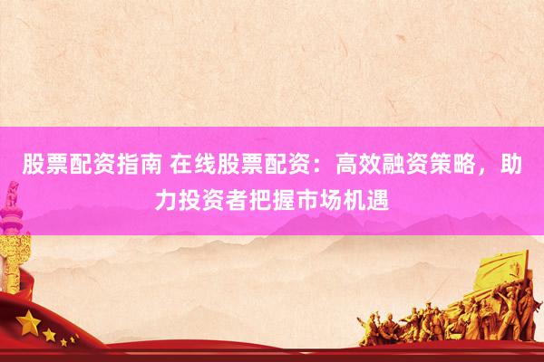 股票配资指南 在线股票配资：高效融资策略，助力投资者把握市场机遇