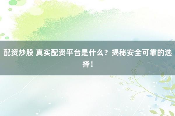 配资炒股 真实配资平台是什么？揭秘安全可靠的选择！