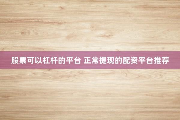 股票可以杠杆的平台 正常提现的配资平台推荐