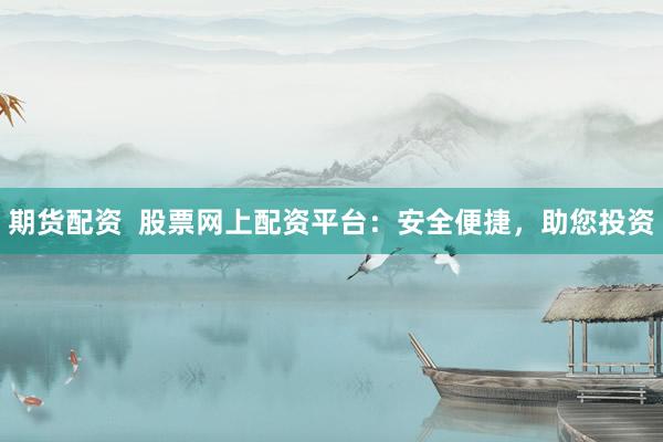 期货配资  股票网上配资平台：安全便捷，助您投资