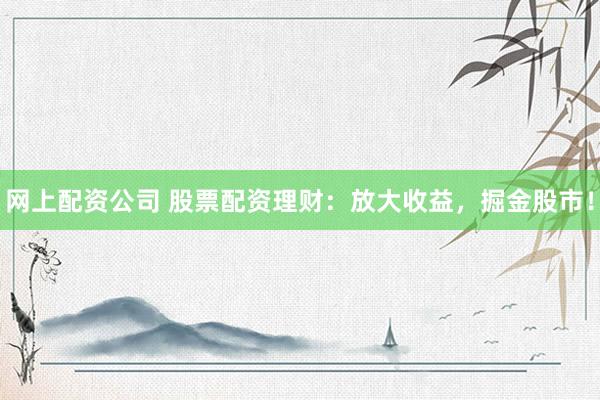 网上配资公司 股票配资理财：放大收益，掘金股市！
