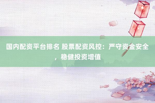国内配资平台排名 股票配资风控：严守资金安全，稳健投资增值