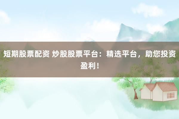 短期股票配资 炒股股票平台：精选平台，助您投资盈利！