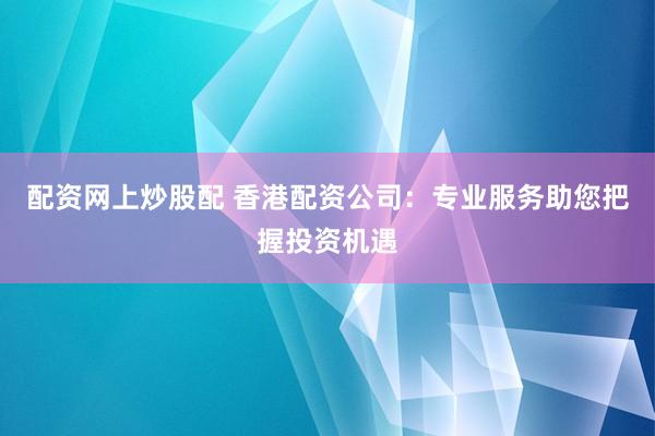配资网上炒股配 香港配资公司:专业服务助您把握投资机遇