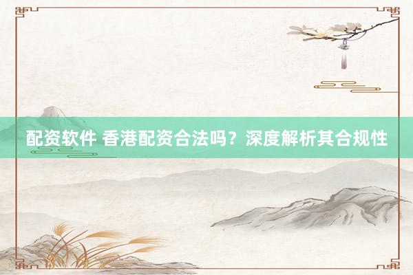配资软件 香港配资合法吗？深度解析其合规性