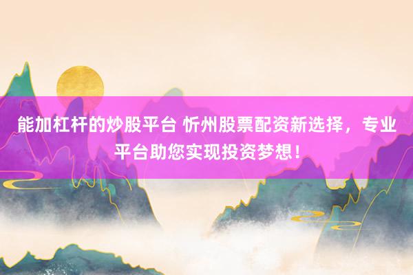 能加杠杆的炒股平台 忻州股票配资新选择，专业平台助您实现投资梦想！