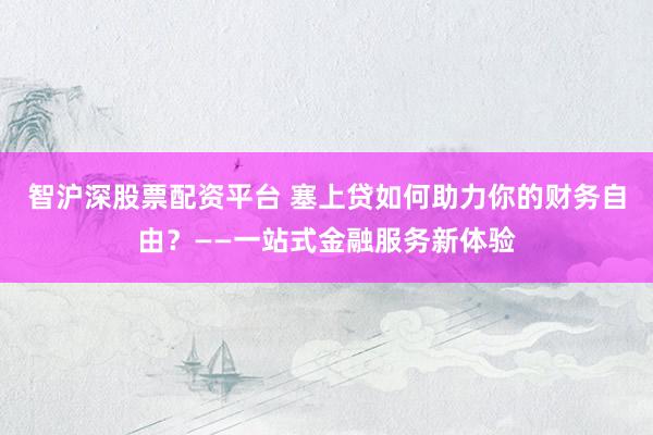 智沪深股票配资平台 塞上贷如何助力你的财务自由？——一站式金融服务新体验