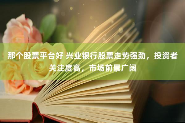 那个股票平台好 兴业银行股票走势强劲，投资者关注度高，市场前景广阔