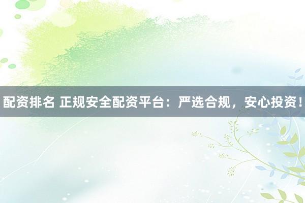 配资排名 正规安全配资平台：严选合规，安心投资！