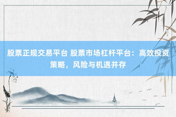 股票正规交易平台 股票市场杠杆平台：高效投资策略，风险与机遇并存