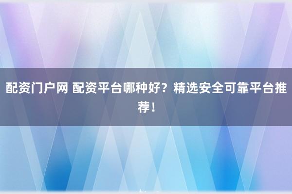 配资门户网 配资平台哪种好？精选安全可靠平台推荐！