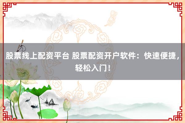 股票线上配资平台 股票配资开户软件：快速便捷，轻松入门！