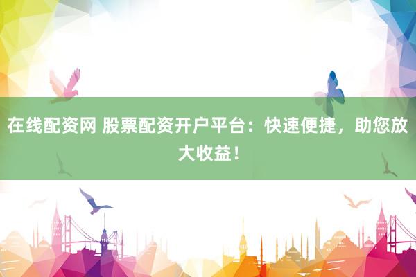 在线配资网 股票配资开户平台：快速便捷，助您放大收益！