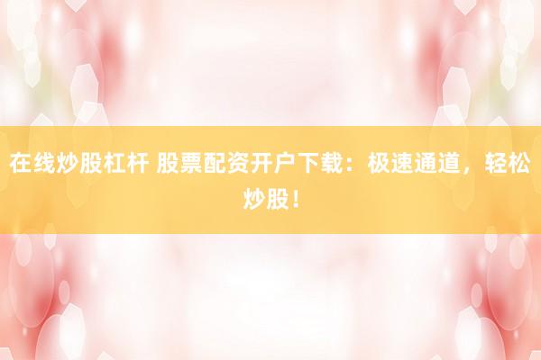 在线炒股杠杆 股票配资开户下载：极速通道，轻松炒股！