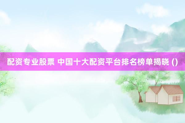 配资专业股票 中国十大配资平台排名榜单揭晓 ()