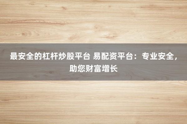 最安全的杠杆炒股平台 易配资平台：专业安全，助您财富增长
