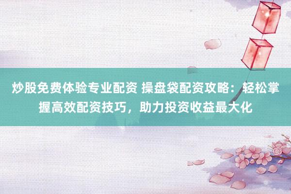 炒股免费体验专业配资 操盘袋配资攻略：轻松掌握高效配资技巧，助力投资收益最大化