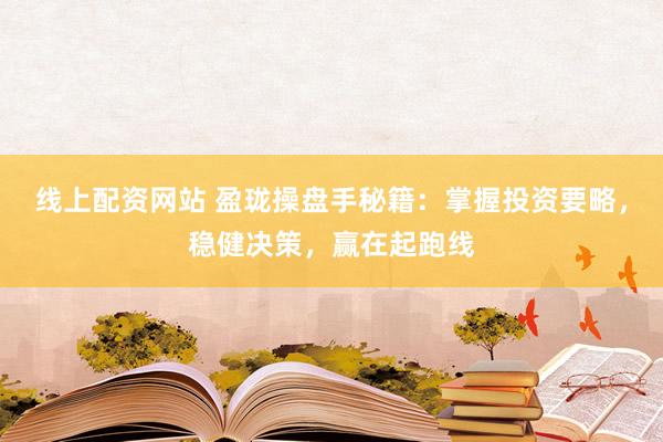 线上配资网站 盈珑操盘手秘籍：掌握投资要略，稳健决策，赢在起跑线
