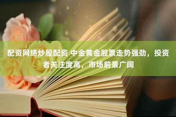 配资网络炒股配资 中金黄金股票走势强劲，投资者关注度高，市场前景广阔