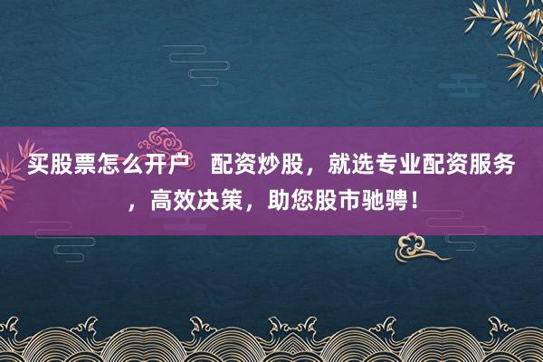 买股票怎么开户   配资炒股，就选专业配资服务，高效决策，助您股市驰骋！