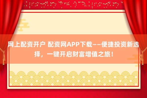 网上配资开户 配资网APP下载——便捷投资新选择，一键开启财富增值之旅！