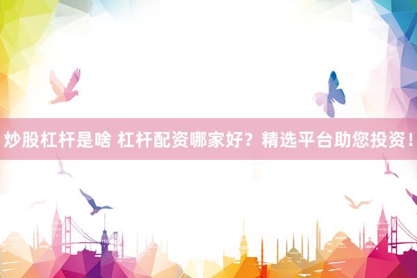 炒股杠杆是啥 杠杆配资哪家好？精选平台助您投资！