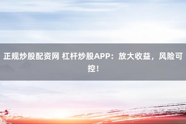 正规炒股配资网 杠杆炒股APP：放大收益，风险可控！