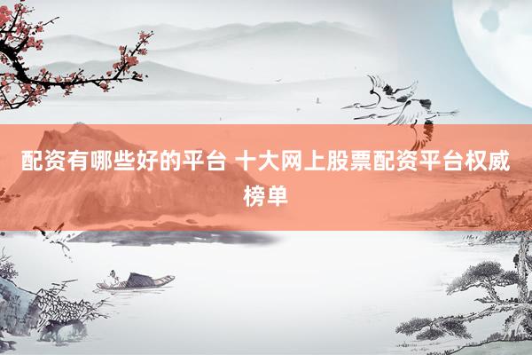 配资有哪些好的平台 十大网上股票配资平台权威榜单