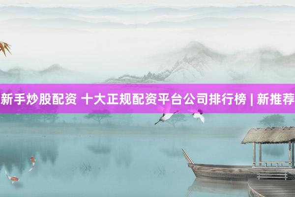 新手炒股配资 十大正规配资平台公司排行榜 | 新推荐