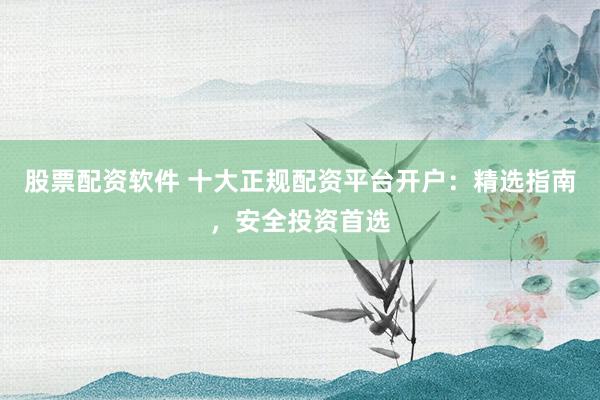 股票配资软件 十大正规配资平台开户：精选指南，安全投资首选
