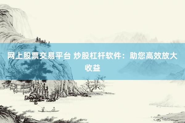 网上股票交易平台 炒股杠杆软件:助您高效放大收益