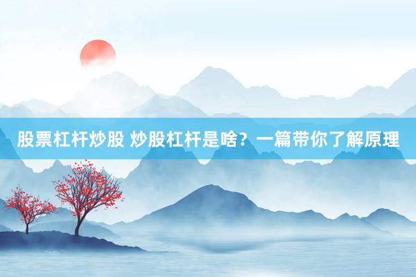 股票杠杆炒股 炒股杠杆是啥？一篇带你了解原理