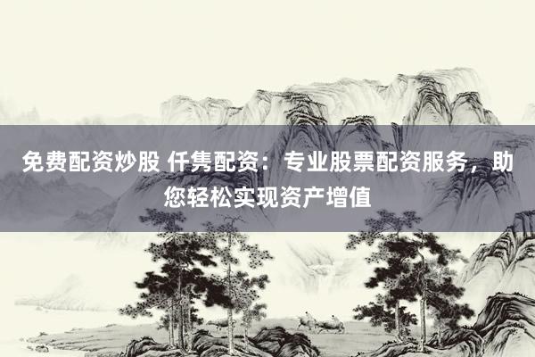 免费配资炒股 仟隽配资：专业股票配资服务，助您轻松实现资产增值