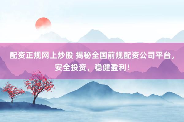 配资正规网上炒股 揭秘全国前规配资公司平台,安全投资,稳健盈利!