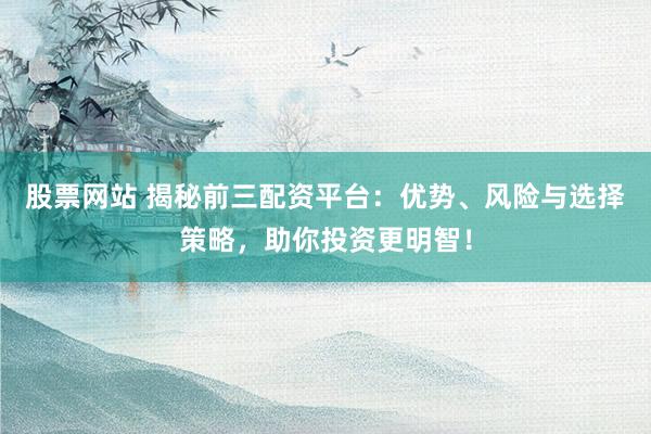 股票网站 揭秘前三配资平台：优势、风险与选择策略，助你投资更明智！
