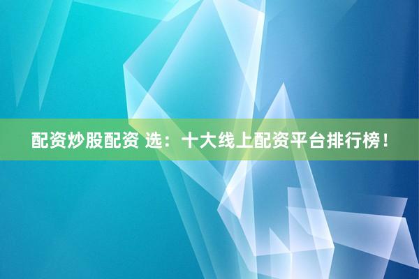 配资炒股配资 选：十大线上配资平台排行榜！