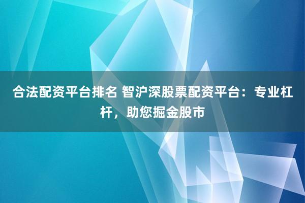 合法配资平台排名 智沪深股票配资平台：专业杠杆，助您掘金股市