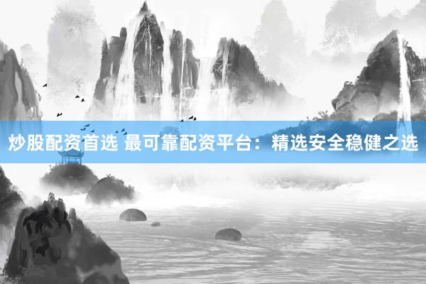 炒股配资首选 最可靠配资平台：精选安全稳健之选