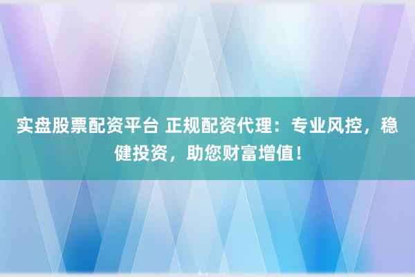 实盘股票配资平台 正规配资代理：专业风控，稳健投资，助您财富增值！