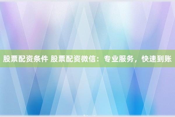 股票配资条件 股票配资微信：专业服务，快速到账