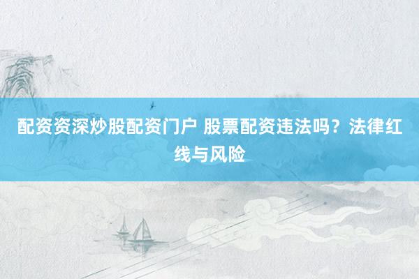 配资资深炒股配资门户 股票配资违法吗?法律红线与风险