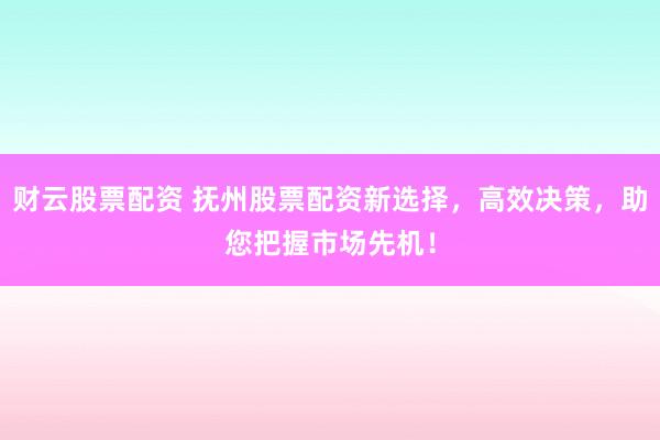 财云股票配资 抚州股票配资新选择，高效决策，助您把握市场先机！